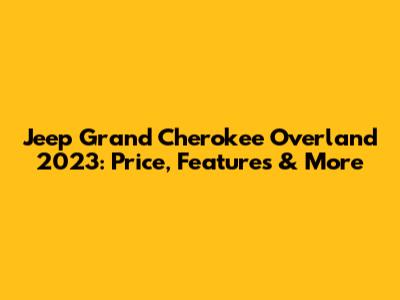 Jeep Grand Cherokee Overland 2023: Price, Features & More