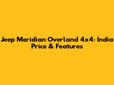 Jeep Meridian Overland 4x4: India Price & Features
