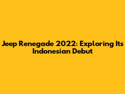 Jeep Renegade 2022: Exploring Its Indonesian Debut