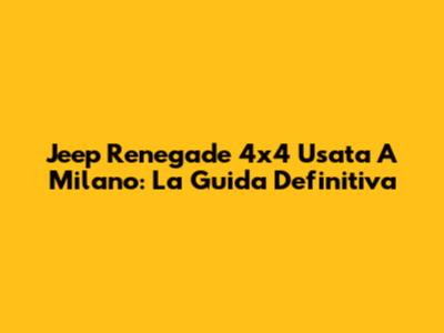 Jeep Renegade 4x4 Usata A Milano: La Guida Definitiva