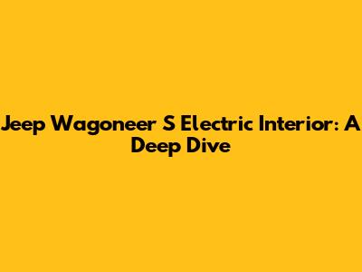 Jeep Wagoneer S Electric Interior: A Deep Dive