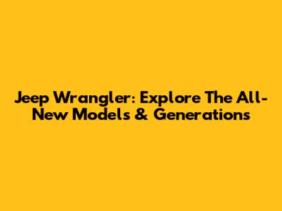 Jeep Wrangler: Explore The All-New Models & Generations