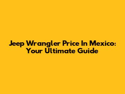 Jeep Wrangler Price In Mexico: Your Ultimate Guide