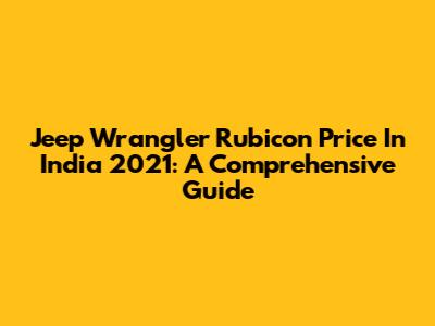 Jeep Wrangler Rubicon Price In India 2021: A Comprehensive Guide