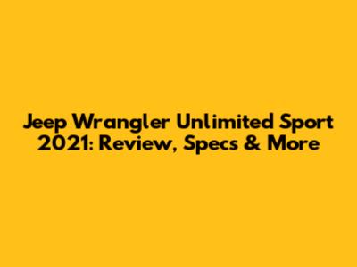 Jeep Wrangler Unlimited Sport 2021: Review, Specs & More