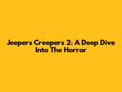 Jeepers Creepers 2: A Deep Dive Into The Horror