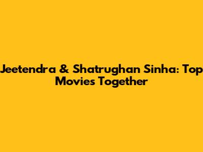 Jeetendra & Shatrughan Sinha: Top Movies Together