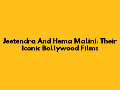 Jeetendra And Hema Malini: Their Iconic Bollywood Films