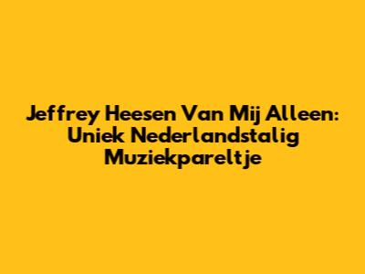 Jeffrey Heesen "Van Mij Alleen": Uniek Nederlandstalig Muziekpareltje