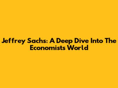 Jeffrey Sachs: A Deep Dive Into The Economist's World
