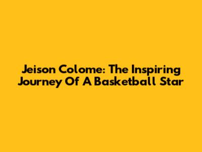 Jeison Colome: The Inspiring Journey Of A Basketball Star