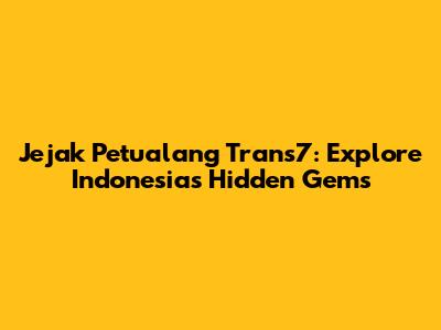 Jejak Petualang Trans7: Explore Indonesia's Hidden Gems