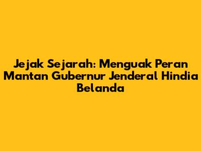 Jejak Sejarah: Menguak Peran Mantan Gubernur Jenderal Hindia Belanda