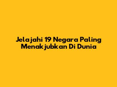 Jelajahi 19 Negara Paling Menakjubkan Di Dunia