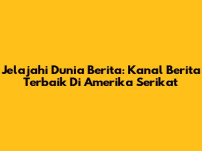 Jelajahi Dunia Berita: Kanal Berita Terbaik Di Amerika Serikat
