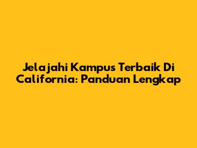 Jelajahi Kampus Terbaik Di California: Panduan Lengkap