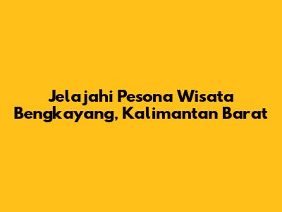 Jelajahi Pesona Wisata Bengkayang, Kalimantan Barat