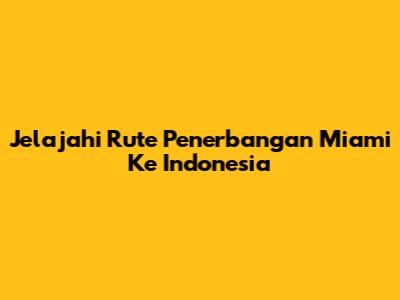 Jelajahi Rute Penerbangan Miami Ke Indonesia