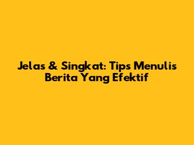 Jelas & Singkat: Tips Menulis Berita Yang Efektif