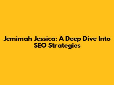 Jemimah Jessica: A Deep Dive Into SEO Strategies