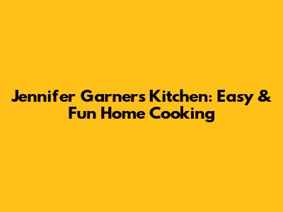 Jennifer Garner's Kitchen: Easy & Fun Home Cooking