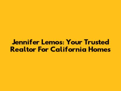 Jennifer Lemos: Your Trusted Realtor For California Homes