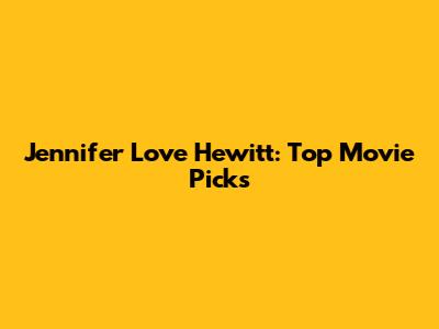 Jennifer Love Hewitt: Top Movie Picks