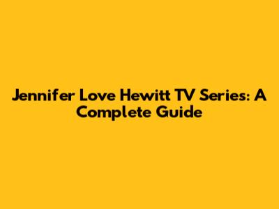Jennifer Love Hewitt TV Series: A Complete Guide