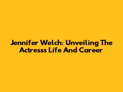 Jennifer Welch: Unveiling The Actress's Life And Career
