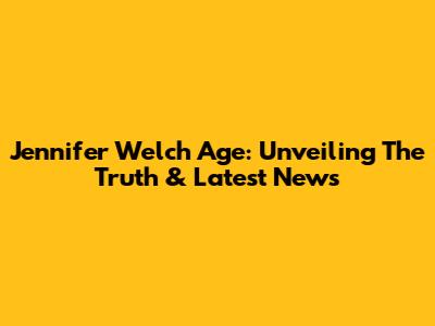 Jennifer Welch Age: Unveiling The Truth & Latest News