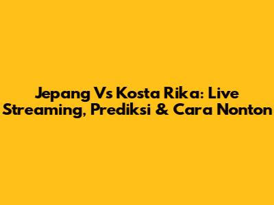 Jepang Vs Kosta Rika: Live Streaming, Prediksi & Cara Nonton