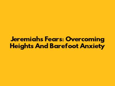 Jeremiah's Fears: Overcoming Heights And Barefoot Anxiety