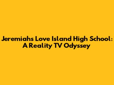Jeremiah's Love Island High School: A Reality TV Odyssey