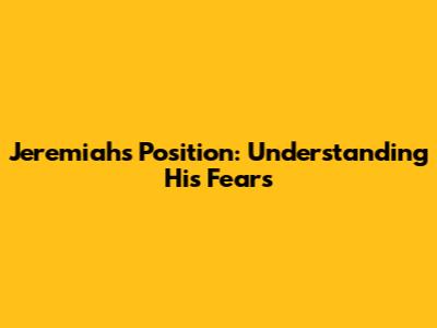 Jeremiah's Position: Understanding His Fears