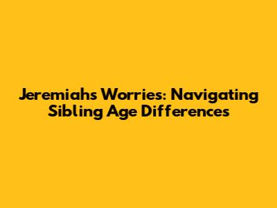 Jeremiah's Worries: Navigating Sibling Age Differences
