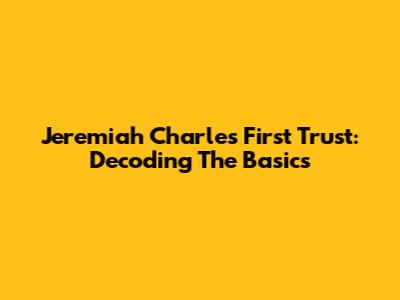 Jeremiah Charles First Trust: Decoding The Basics