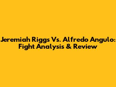 Jeremiah Riggs Vs. Alfredo Angulo: Fight Analysis & Review