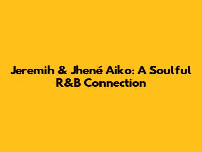 Jeremih & Jhené Aiko: A Soulful R&B Connection