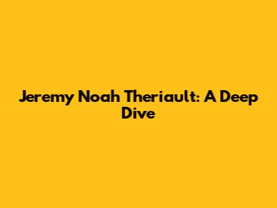 Jeremy Noah Theriault: A Deep Dive