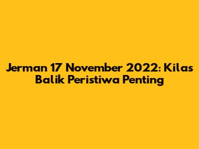 Jerman 17 November 2022: Kilas Balik Peristiwa Penting