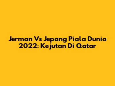 Jerman Vs Jepang Piala Dunia 2022: Kejutan Di Qatar