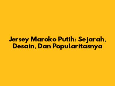 Jersey Maroko Putih: Sejarah, Desain, Dan Popularitasnya