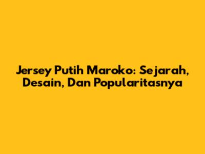 Jersey Putih Maroko: Sejarah, Desain, Dan Popularitasnya