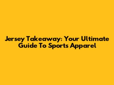 Jersey Takeaway: Your Ultimate Guide To Sports Apparel