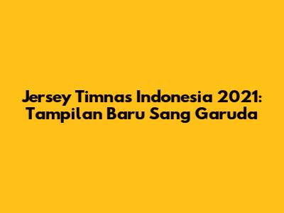 Jersey Timnas Indonesia 2021: Tampilan Baru Sang Garuda