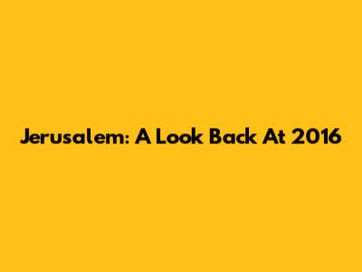 Jerusalem: A Look Back At 2016