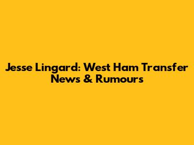 Jesse Lingard: West Ham Transfer News & Rumours