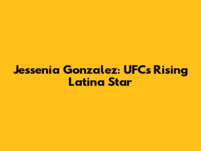 Jessenia Gonzalez: UFC's Rising Latina Star