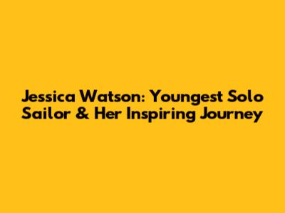 Jessica Watson: Youngest Solo Sailor & Her Inspiring Journey