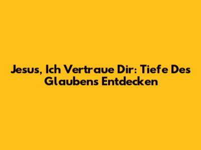 Jesus, Ich Vertraue Dir: Tiefe Des Glaubens Entdecken